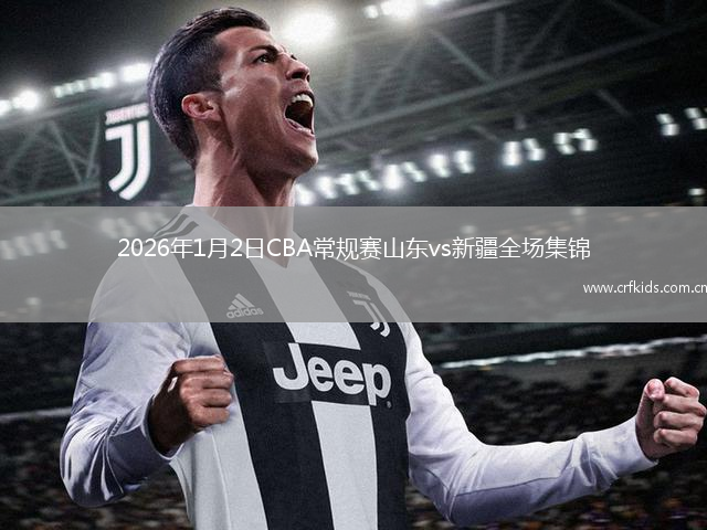 2026年1月2日CBA常规赛山东vs新疆全场集锦