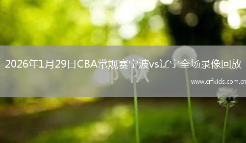 2026年1月29日CBA常规赛宁波vs辽宁全场录像回放