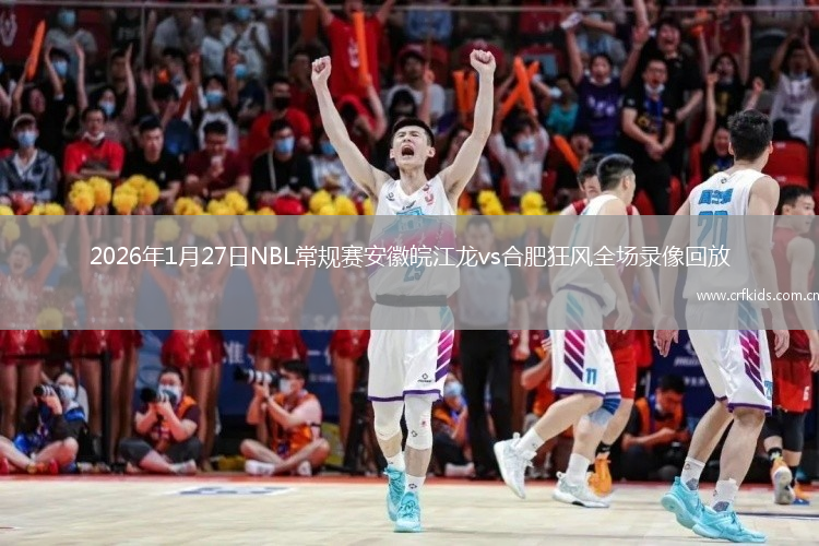 2026年1月27日NBL常规赛安徽皖江龙vs合肥狂风全场录像回放